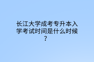 长江大学成考专升本入学考试时间是什么时候？