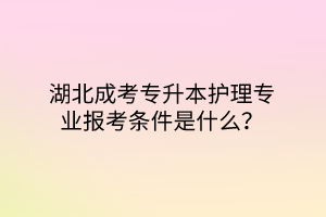 湖北成考专升本护理专业报考条件是什么？