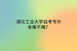 湖北工业大学自考专升本难不难？