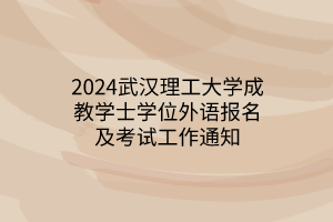 2024武汉理工大学成教学士学位外语报名及考试工作通知