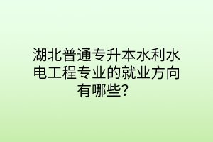 湖北普通专升本水利水电工程专业的就业方向有哪些？