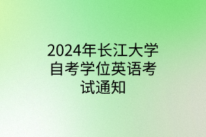 2024年长江大学自考学位英语考试通知