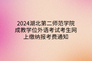 2024湖北第二师范学院成教学位外语考试考生网上缴纳报考费通知