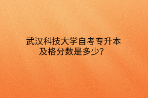 武汉科技大学自考专升本及格分数是多少？