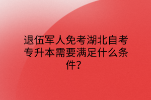 退伍军人免考湖北自考专升本需要满足什么条件？