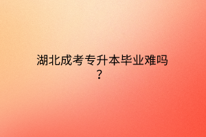 湖北成考专升本毕业难吗？