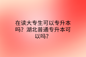 在读大专生可以专升本吗？湖北普通专升本可以吗？