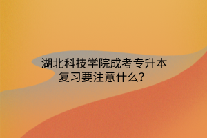 湖北科技学院成考专升本复习要注意什么？