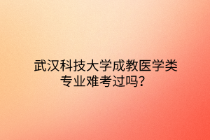 武汉科技大学成教医学类专业难考过吗？