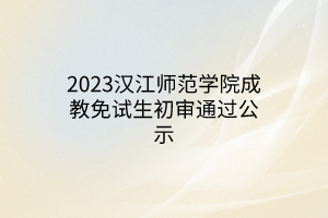 2023汉江师范学院成教免试生初审通过公示