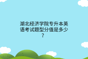 湖北经济学院专升本英语考试题型分值是多少？