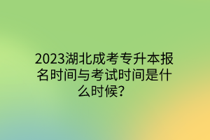 2023湖北成考专升本报名时间与考试时间是什么时候？