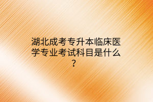 湖北成考专升本临床医学专业考试科目是什么？