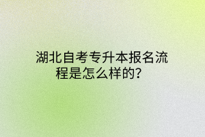 湖北自考专升本报名流程是怎么样的？