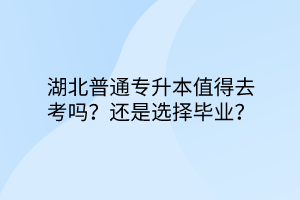 湖北普通专升本值得去考吗？还是选择毕业？