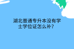 湖北普通专升本没有学士学位证怎么补？