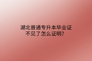 湖北普通专升本毕业证不见了怎么证明？