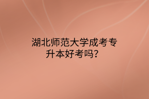 湖北师范大学成考专升本好考吗？