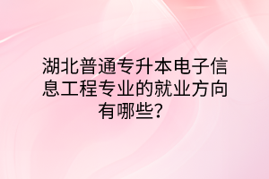 湖北普通专升本电子信息工程专业的就业方向有哪些？