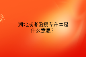 湖北成考函授专升本是什么意思？