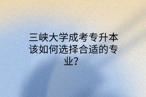 三峡大学成考专升本该如何选择合适的专业？