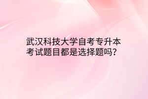 武汉科技大学自考专升本考试题目都是选择题吗？