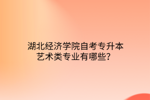 湖北经济学院自考专升本艺术类专业有哪些？