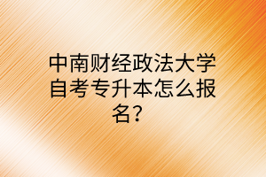 中南财经政法大学自考专升本怎么报名？