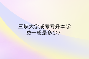 三峡大学成考专升本学费一般是多少？