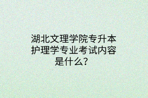 湖北文理学院专升本护理学专业考试内容是什么？