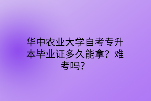 华中农业大学自考专升本毕业证多久能拿？难考吗？