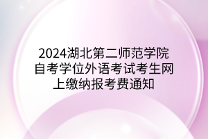 2024湖北第二师范学院自考学位外语考试考生网上缴纳报考费通知