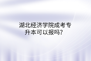 湖北经济学院成考专升本可以报吗？