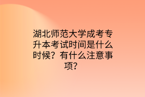 湖北师范大学成考专升本考试时间是什么时候？有什么注意事项？