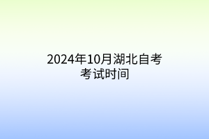 2024年10月湖北自考考试时间