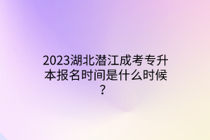 2023湖北潜江成考专升本报名时间是什么时候？