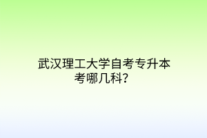 武汉理工大学自考专升本考哪几科？