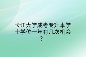 长江大学成考专升本学士学位一年有几次机会？