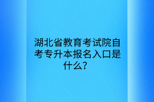 湖北省教育考试院自考专升本报名入口是什么？