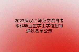 2023届汉江师范学院自考本科毕业生学士学位初审通过名单公示