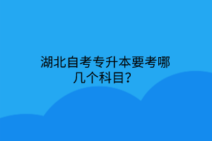 湖北自考专升本要考哪几个科目？