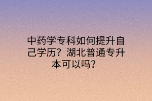 中药学专科如何提升自己学历？湖北普通专升本可以吗？