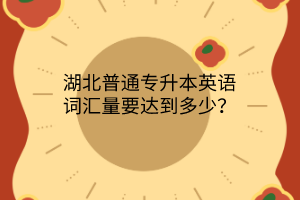 湖北普通专升本英语词汇量要达到多少？