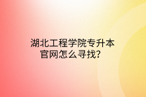 湖北工程学院专升本官网怎么寻找？