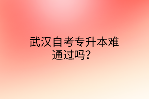 武汉自考专升本难通过吗？