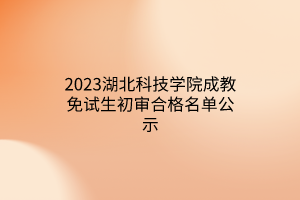 2023湖北科技学院成教免试生初审合格名单公示