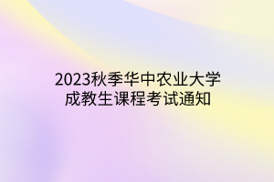 2023秋季华中农业大学成教生课程考试通知