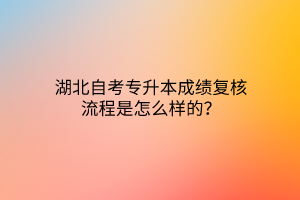 湖北自考专升本成绩复核流程是怎么样的？