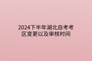 2024下半年湖北自考考区变更以及审核时间