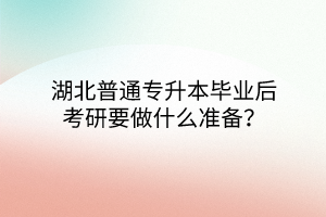 湖北普通专升本毕业后考研要做什么准备？